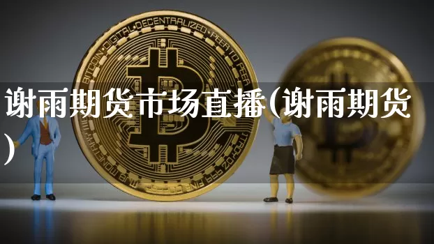 谢雨期货市场直播(谢雨期货)_https://www.jianghaiboli.com_期货_第1张