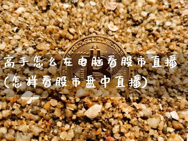 高手怎么在电脑看股市直播(怎样看股市盘中直播)_https://www.jianghaiboli.com_期货_第1张