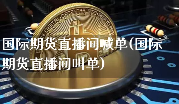 国际期货直播间喊单(国际期货直播间叫单)_https://www.jianghaiboli.com_外盘期货_第1张