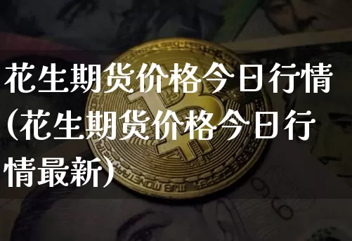 花生期货价格今日行情(花生期货价格今日行情最新)_https://www.jianghaiboli.com_原油期货_第1张