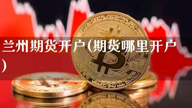 兰州期货开户(期货哪里开户)_https://www.jianghaiboli.com_期货_第1张