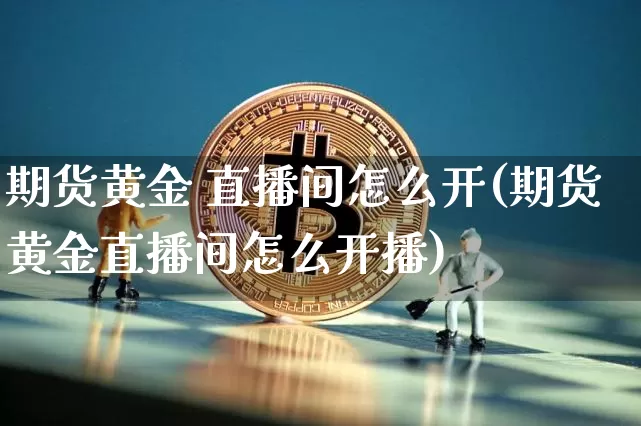 期货黄金 直播间怎么开(期货黄金直播间怎么开播)_https://www.jianghaiboli.com_期货_第1张