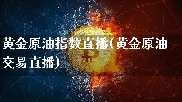 黄金原油指数直播(黄金原油交易直播)_https://www.jianghaiboli.com_恒指期货_第1张