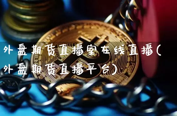外盘期货直播室在线直播(外盘期货直播平台)_https://www.jianghaiboli.com_原油期货_第1张