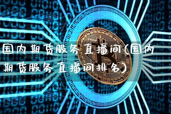 国内期货服务直播间(国内期货服务直播间排名)_https://www.jianghaiboli.com_恒指期货_第1张