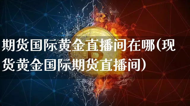 期货国际黄金直播间在哪(现货黄金国际期货直播间)_https://www.jianghaiboli.com_恒指期货_第1张