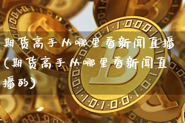 期货高手从哪里看新闻直播(期货高手从哪里看新闻直播的)_https://www.jianghaiboli.com_原油期货_第1张