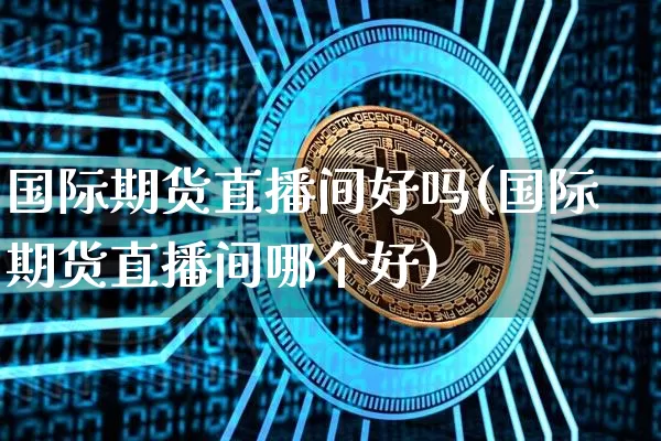 国际期货直播间好吗(国际期货直播间哪个好)_https://www.jianghaiboli.com_期货_第1张