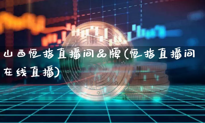山西恒指直播间品牌(恒指直播间在线直播)_https://www.jianghaiboli.com_外盘期货_第1张