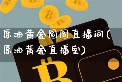 原油黄金圆圆直播间(原油黄金直播室)_https://www.jianghaiboli.com_期货_第1张