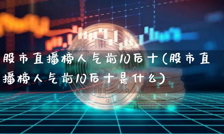 股市直播榜人气前10后十(股市直播榜人气前10后十是什么)_https://www.jianghaiboli.com_外盘期货_第1张
