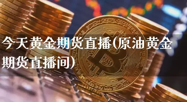今天黄金期货直播(原油黄金期货直播间)_https://www.jianghaiboli.com_期货_第1张