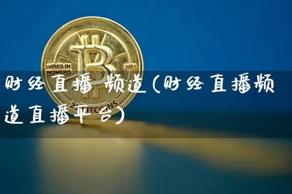 财经直播 频道(财经直播频道直播平台)_https://www.jianghaiboli.com_外盘期货_第1张
