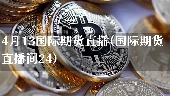 4月13国际期货直播(国际期货直播间24)_https://www.jianghaiboli.com_黄金期货_第1张