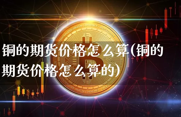 铜的期货价格怎么算(铜的期货价格怎么算的)_https://www.jianghaiboli.com_外盘期货_第1张