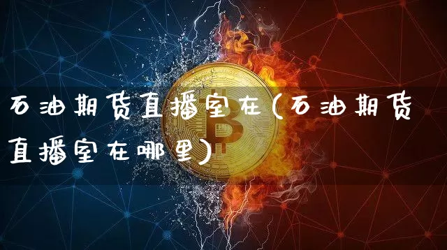 石油期货直播室在(石油期货直播室在哪里)_https://www.jianghaiboli.com_黄金期货_第1张