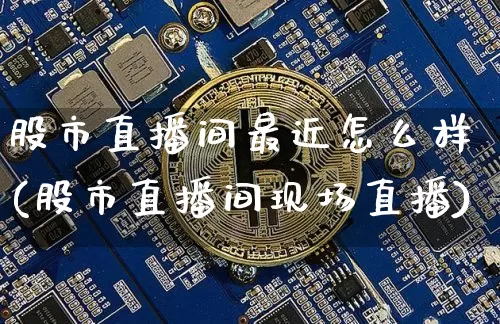 股市直播间最近怎么样(股市直播间现场直播)_https://www.jianghaiboli.com_期货_第1张