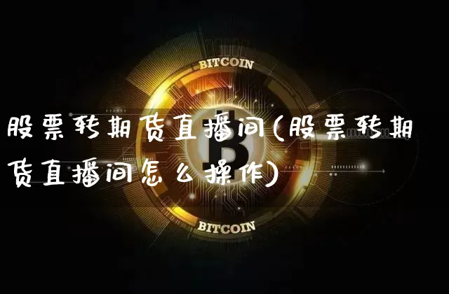 股票转期货直播间(股票转期货直播间怎么操作)_https://www.jianghaiboli.com_黄金期货_第1张