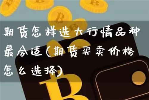 期货怎样选大行情品种最合适(期货买卖价格怎么选择)_https://www.jianghaiboli.com_期货_第1张