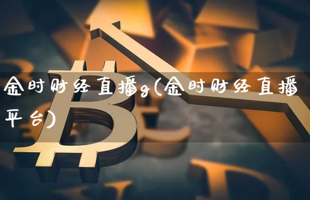 金时财经直播g(金时财经直播平台)_https://www.jianghaiboli.com_外盘期货_第1张