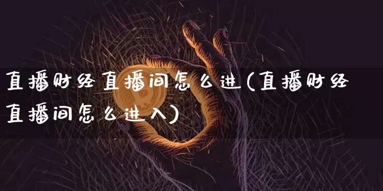 直播财经直播间怎么进(直播财经直播间怎么进入)_https://www.jianghaiboli.com_外盘期货_第1张