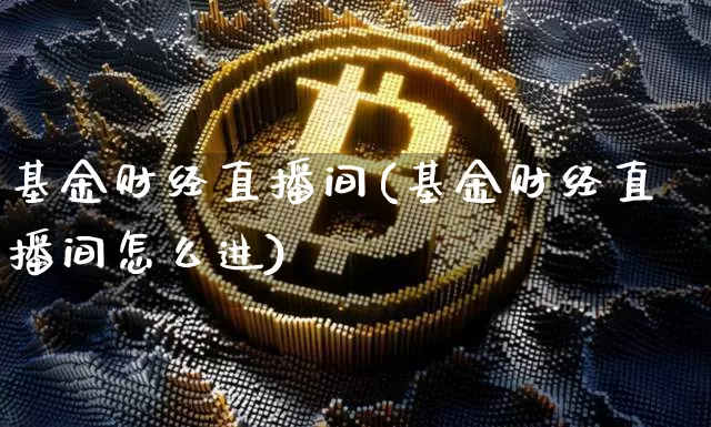 基金财经直播间(基金财经直播间怎么进)_https://www.jianghaiboli.com_原油期货_第1张