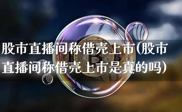 股市直播间称借壳上市(股市直播间称借壳上市是真的吗)_https://www.jianghaiboli.com_期货_第1张