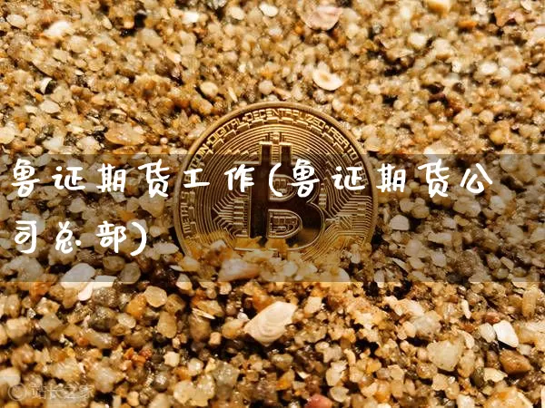 鲁证期货工作(鲁证期货公司总部)_https://www.jianghaiboli.com_原油期货_第1张