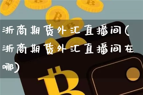 浙商期货外汇直播间(浙商期货外汇直播间在哪)_https://www.jianghaiboli.com_原油期货_第1张