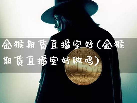 金猴期货直播室好(金猴期货直播室好做吗)_https://www.jianghaiboli.com_黄金期货_第1张