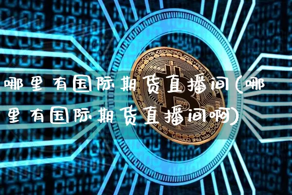 哪里有国际期货直播间(哪里有国际期货直播间啊)_https://www.jianghaiboli.com_期货_第1张