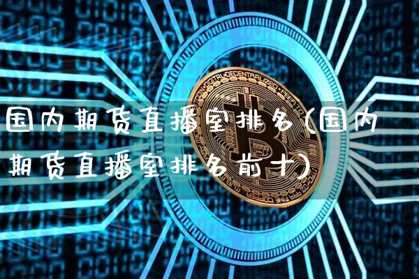 国内期货直播室排名(国内期货直播室排名前十)_https://www.jianghaiboli.com_黄金期货_第1张