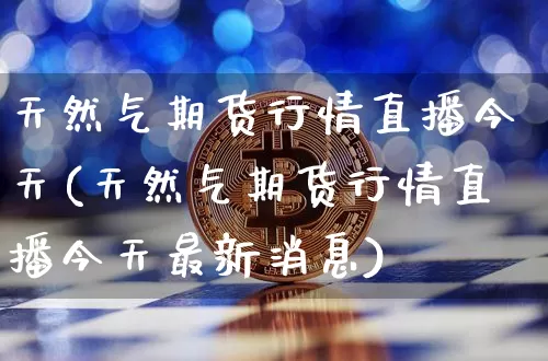 天然气期货行情直播今天(天然气期货行情直播今天最新消息)_https://www.jianghaiboli.com_外盘期货_第1张