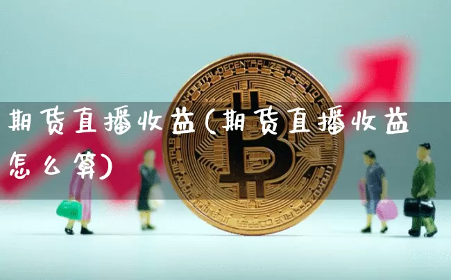 期货直播收益(期货直播收益怎么算)_https://www.jianghaiboli.com_外盘期货_第1张