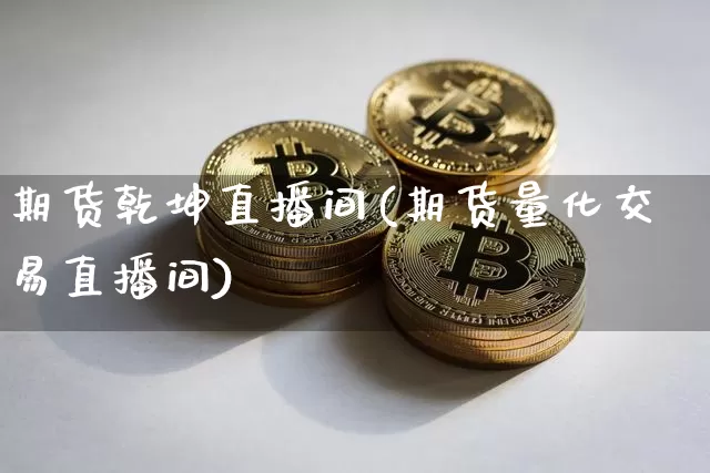 期货乾坤直播间(期货量化交易直播间)_https://www.jianghaiboli.com_期货_第1张