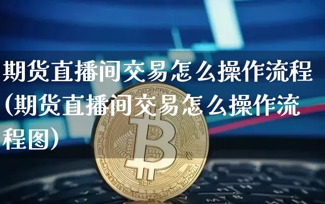 期货直播间交易怎么操作流程(期货直播间交易怎么操作流程图)_https://www.jianghaiboli.com_期货_第1张