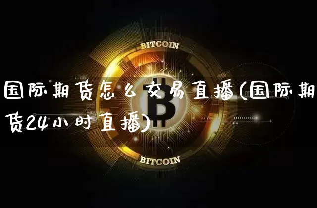 国际期货怎么交易直播(国际期货24小时直播)_https://www.jianghaiboli.com_原油期货_第1张