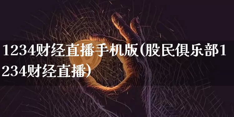 1234财经直播手机版(股民俱乐部1234财经直播)_https://www.jianghaiboli.com_原油期货_第1张