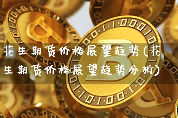 花生期货价格展望趋势(花生期货价格展望趋势分析)_https://www.jianghaiboli.com_黄金期货_第1张
