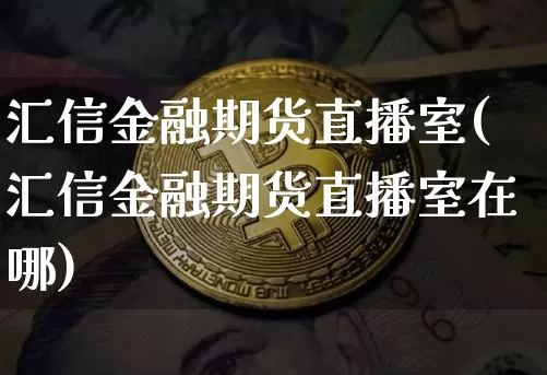 汇信金融期货直播室(汇信金融期货直播室在哪)_https://www.jianghaiboli.com_原油期货_第1张