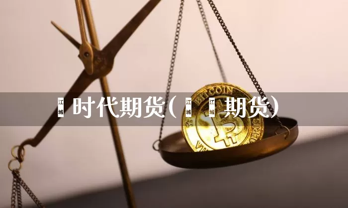 鑫时代期货(鑫鑫期货)_https://www.jianghaiboli.com_恒指期货_第1张