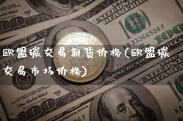 欧盟碳交易期货价格(欧盟碳交易市场价格)_https://www.jianghaiboli.com_黄金期货_第1张