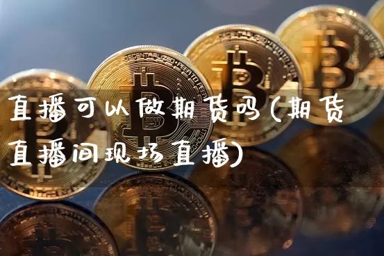 直播可以做期货吗(期货直播间现场直播)_https://www.jianghaiboli.com_恒指期货_第1张
