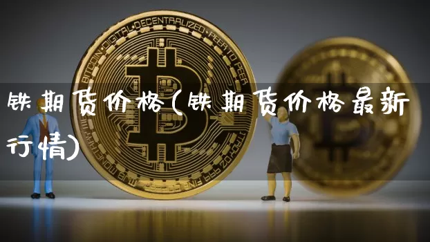 铁期货价格(铁期货价格最新行情)_https://www.jianghaiboli.com_外盘期货_第1张
