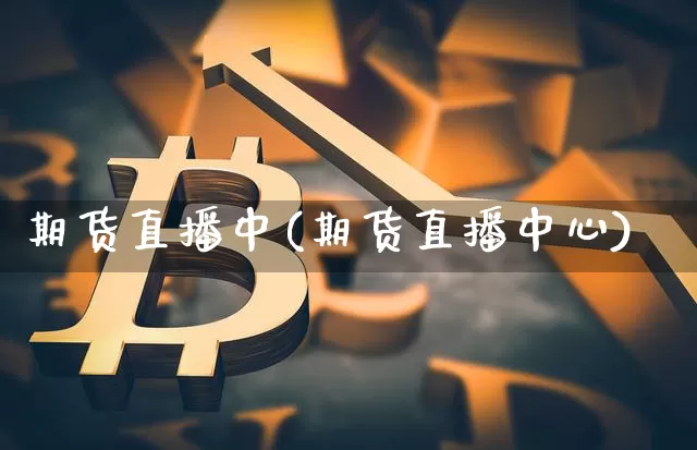 期货直播中(期货直播中心)_https://www.jianghaiboli.com_黄金期货_第1张