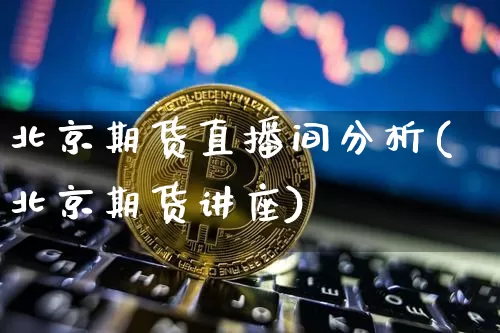 北京期货直播间分析(北京期货讲座)_https://www.jianghaiboli.com_黄金期货_第1张