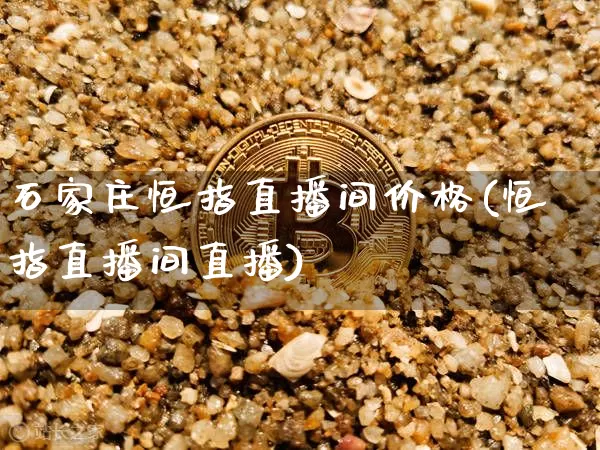 石家庄恒指直播间价格(恒指直播间直播)_https://www.jianghaiboli.com_黄金期货_第1张