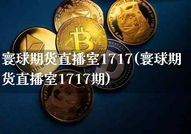 寰球期货直播室1717(寰球期货直播室1717期)_https://www.jianghaiboli.com_黄金期货_第1张