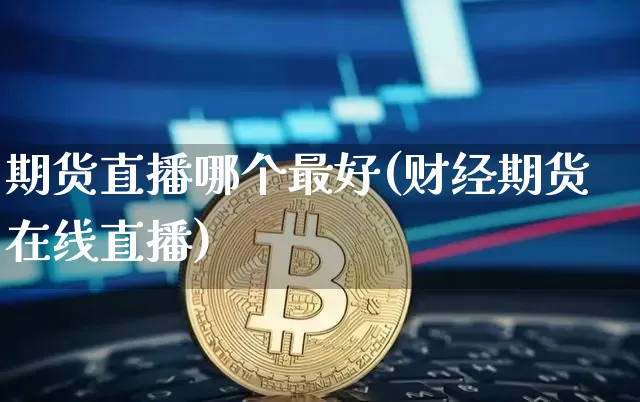 期货直播哪个最好(财经期货在线直播)_https://www.jianghaiboli.com_外盘期货_第1张