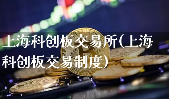 上海科创板交易所(上海科创板交易制度)_https://www.jianghaiboli.com_期货_第1张
